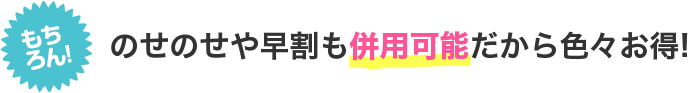 もちろん！のせのせや早割も併用可能だから色々お得!