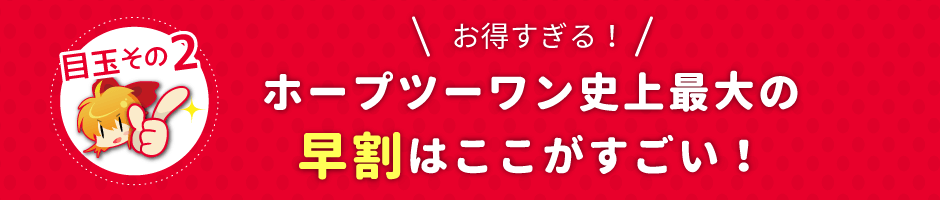 ホープツーワン史上最大の早割はここがすごい！