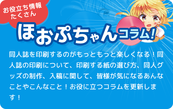 同人誌を印刷するのがもっともっと楽しくなる！同人誌の印刷について、印刷する紙の選び方、同人グッズの制作、入稿に関して、皆様が気になるあんなことやこんなこと！お役に立つコラムを更新します！