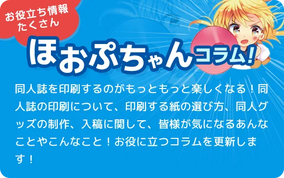 同人誌を印刷するのがもっともっと楽しくなる!同人誌の印刷について、印刷する紙の選び方、同人グッズの制作、入稿に関して、皆様が気になるあんなことやこんなこと!お役に立つコラムを更新します!