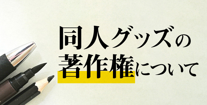 同人グッズを作るときに気をつけたい著作権について解説！