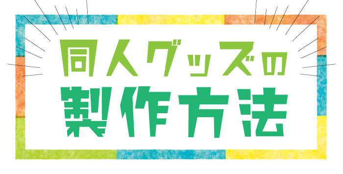 同人グッズを作りたい方へ！同人グッズの製作方法をご紹介！