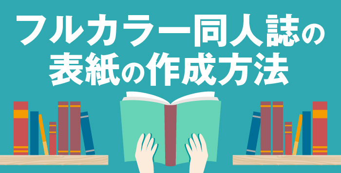 フルカラーの同人誌を作りたい方へ表紙の作成方法を紹介します