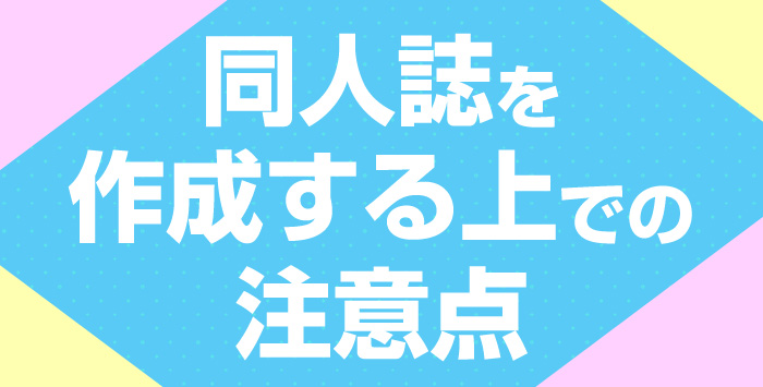 同人誌を作成しようと考えている方に作成する上での注意点について紹介します