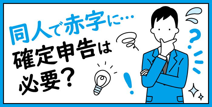 同人誌販売で売上が赤字でも確定申告は必要？注意点や手続きの手順を解説！