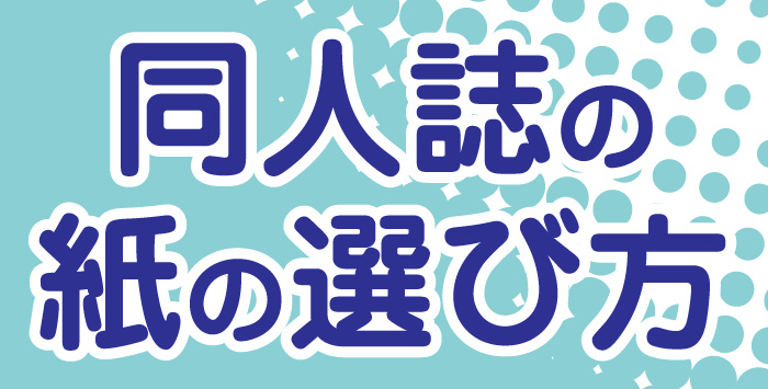 同人の印刷を考えている方必見！紙の選び方とは？