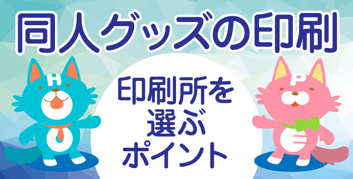 同人グッズの製作をお考えの方必見！印刷所を選ぶポイントについてご紹介！