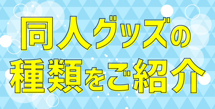 同人グッズにはどんなものがある？同人グッズの種類をご紹介！