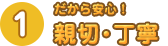 だから安心！親切・丁寧